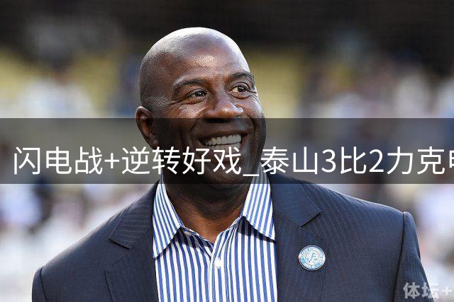 闪电战+逆转好戏 泰山3比2力克申花